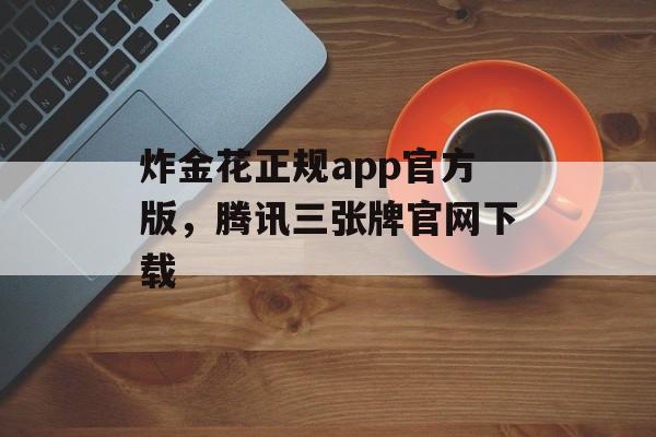 炸金花正规app官方版，腾讯三张牌官网下载