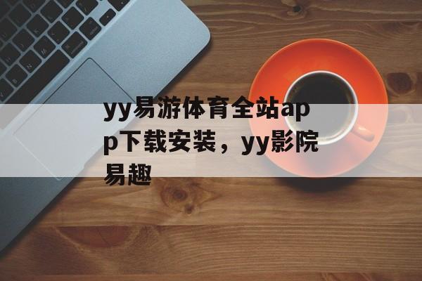 yy易游体育全站app下载安装，yy影院易趣