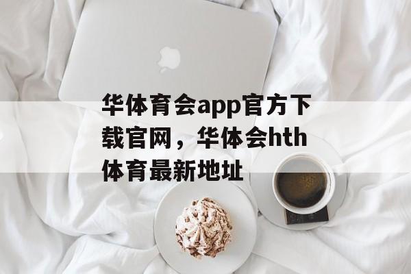 华体育会app官方下载官网，华体会hth体育最新地址