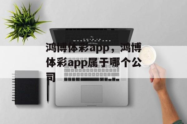 鸿博体彩app，鸿博体彩app属于哪个公司