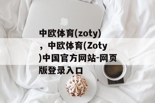 中欧体育(zoty)，中欧体育(Zoty)中国官方网站-网页版登录入口